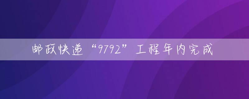 邮政快递“9792”工程年内完成 